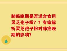 肺癌晚期是否适合食用灵芝孢子粉？？专家解析灵芝孢子粉对肺癌晚期的影响？