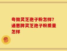 粤微灵芝孢子粉怎样？通惠牌灵芝孢子粉质量怎样