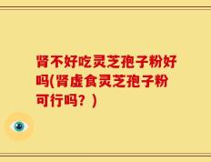 肾不好吃灵芝孢子粉好吗(肾虚食灵芝孢子粉可行吗？)