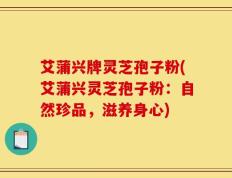 艾蒲兴牌灵芝孢子粉(艾蒲兴灵芝孢子粉：自然珍品，滋养身心)