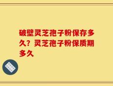 破壁灵芝孢子粉保存多久？灵芝孢子粉保质期多久