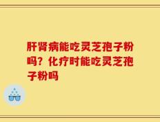 肝肾病能吃灵芝孢子粉吗？化疗时能吃灵芝孢子粉吗