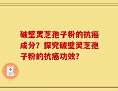 破壁灵芝孢子粉的抗癌成分？探究破壁灵芝孢子粉的抗癌功效？