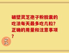 破壁灵芝孢子粉胶囊的吃法每天最多吃几粒？正确的用量和注意事项？