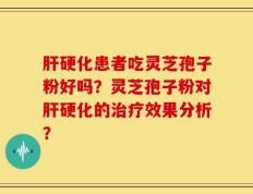 肝硬化患者吃灵芝孢子粉好吗？灵芝孢子粉对肝硬化的治疗效果分析？