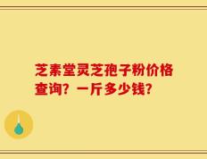 芝素堂灵芝孢子粉价格查询？一斤多少钱？