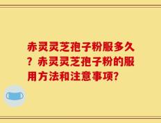 赤灵灵芝孢子粉服多久？赤灵灵芝孢子粉的服用方法和注意事项？