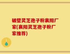 破壁灵芝孢子粉襄阳厂家(襄阳灵芝孢子粉厂家推荐)