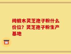 纯椴木灵芝孢子粉什么价位？灵芝孢子粉生产基地