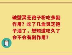 破壁灵芝孢子粉吃多副作用？吃了几盒灵芝孢子油了，想知道吃久了会不会有副作用？