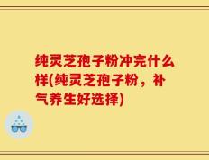 纯灵芝孢子粉冲完什么样(纯灵芝孢子粉，补气养生好选择)