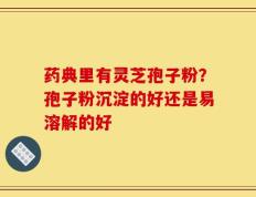 药典里有灵芝孢子粉？孢子粉沉淀的好还是易溶解的好
