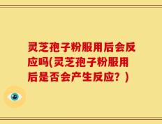 灵芝孢子粉服用后会反应吗(灵芝孢子粉服用后是否会产生反应？)