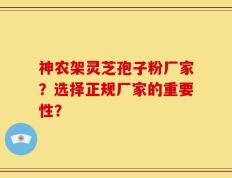 神农架灵芝孢子粉厂家？选择正规厂家的重要性？