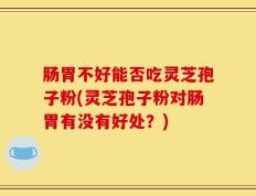 肠胃不好能否吃灵芝孢子粉(灵芝孢子粉对肠胃有没有好处？)