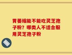 胃萎缩能不能吃灵芝孢子粉？哪类人不适合服用灵芝孢子粉