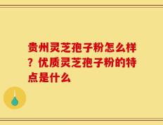 贵州灵芝孢子粉怎么样？优质灵芝孢子粉的特点是什么