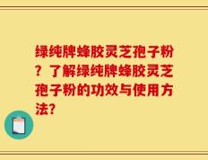 绿纯牌蜂胶灵芝孢子粉？了解绿纯牌蜂胶灵芝孢子粉的功效与使用方法？