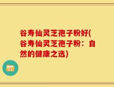 谷寿仙灵芝孢子粉好(谷寿仙灵芝孢子粉：自然的健康之选)