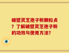 破壁灵芝孢子粉颗粒贞？了解破壁灵芝孢子粉的功效与使用方法？