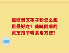 破壁灵芝孢子粉怎么服用最好吃？美味健康的灵芝孢子粉食用方法？