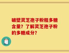 破壁灵芝孢子粉粗多糖含量？了解灵芝孢子粉的多糖成分？