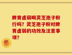 脾胃虚弱喝灵芝孢子粉行吗？灵芝孢子粉对脾胃虚弱的功效及注意事项？