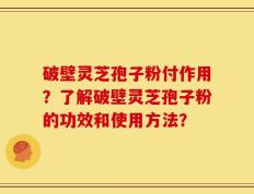 破壁灵芝孢子粉付作用？了解破壁灵芝孢子粉的功效和使用方法？