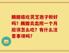 胰腺癌吃灵芝孢子粉好吗？胰腺炎出院一个月应该怎么吃？有什么注意事项吗？