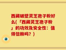 西藏破壁灵芝孢子粉好么(「西藏灵芝孢子粉」的功效及安全性：值得信赖吗？)