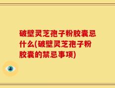 破壁灵芝孢子粉胶囊忌什么(破壁灵芝孢子粉胶囊的禁忌事项)