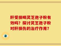 肝受损喝灵芝孢子粉有效吗？探讨灵芝孢子粉对肝损伤的治疗作用？