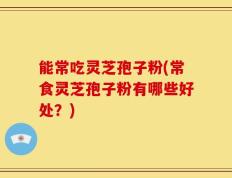 能常吃灵芝孢子粉(常食灵芝孢子粉有哪些好处？)