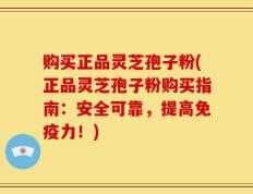 购买正品灵芝孢子粉(正品灵芝孢子粉购买指南：安全可靠，提高免疫力！)