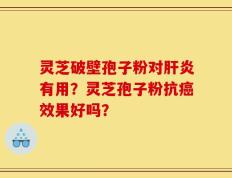 灵芝破壁孢子粉对肝炎有用？灵芝孢子粉抗癌效果好吗？