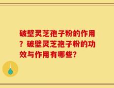 破壁灵芝孢子粉的作用？破壁灵芝孢子粉的功效与作用有哪些？