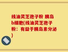 线油灵芝孢子粉 胰岛b细胞(线油灵芝孢子粉：有益于胰岛素分泌)
