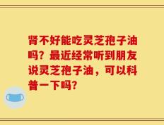 肾不好能吃灵芝孢子油吗？最近经常听到朋友说灵芝孢子油，可以科普一下吗？
