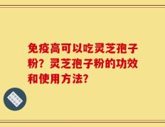 免疫高可以吃灵芝孢子粉？灵芝孢子粉的功效和使用方法？