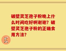 破壁灵芝孢子粉晚上什么时间吃好啊谢谢？破壁灵芝孢子粉的正确食用方法？