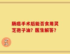 肠癌手术后能否食用灵芝孢子油？医生解答？