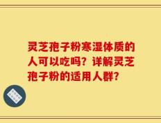 灵芝孢子粉寒湿体质的人可以吃吗？详解灵芝孢子粉的适用人群？