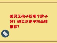 破灵芝孢子粉哪个牌子好？破灵芝孢子粉品牌推荐？
