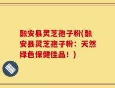 融安县灵芝孢子粉(融安县灵芝孢子粉：天然绿色保健佳品！)