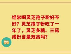 经常喝灵芝孢子粉好不好？灵芝孢子粉吃了一年了，灵芝多糖、三萜成份含量双高吗？