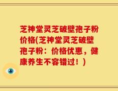 芝神堂灵芝破壁孢子粉价格(芝神堂灵芝破壁孢子粉：价格优惠，健康养生不容错过！)