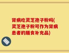 肾病吃灵芝孢子粉吗(灵芝孢子粉可作为肾病患者的膳食补充品)
