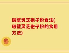 破壁灵芝孢子粉食法(破壁灵芝孢子粉的食用方法)