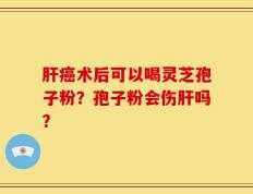 肝癌术后可以喝灵芝孢子粉？孢子粉会伤肝吗？