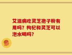 艾滋病吃灵芝孢子粉有用吗？枸杞和灵芝可以泡水喝吗？